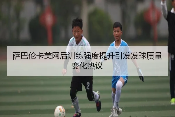 萨巴伦卡美网后训练强度提升引发发球质量变化热议