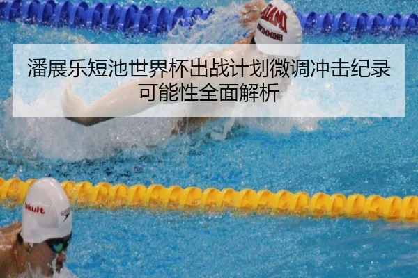 潘展乐短池世界杯出战计划微调冲击纪录可能性全面解析